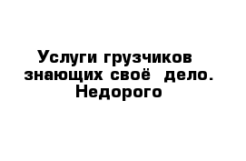 Услуги грузчиков  знающих своё  дело. Недорого 